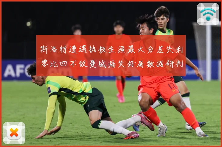 斯洛特遭遇执教生涯最大分差失利零比四不敌曼城痛失好局数据研判：最新赛事动态与深度分析
