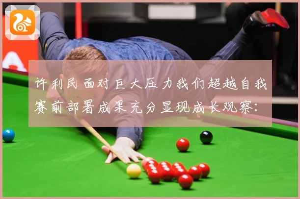 许利民面对巨大压力我们超越自我赛前部署成果充分显现成长观察：最新赛事动态与深度分析