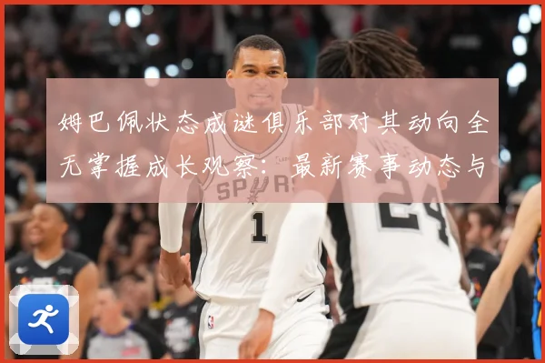 姆巴佩状态成谜俱乐部对其动向全无掌握成长观察：最新赛事动态与深度分析