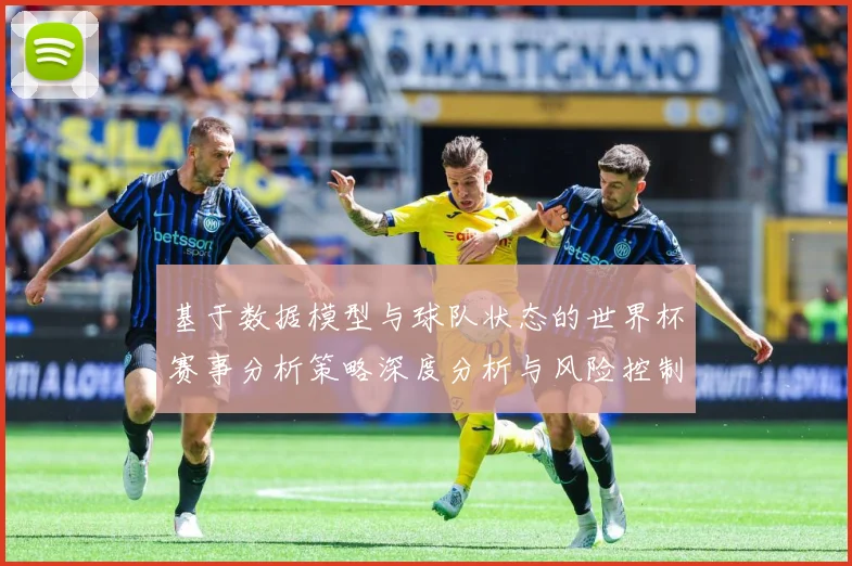 基于数据模型与球队状态的世界杯赛事分析策略深度分析与风险控制数据研判：最新赛事动态与深度分析