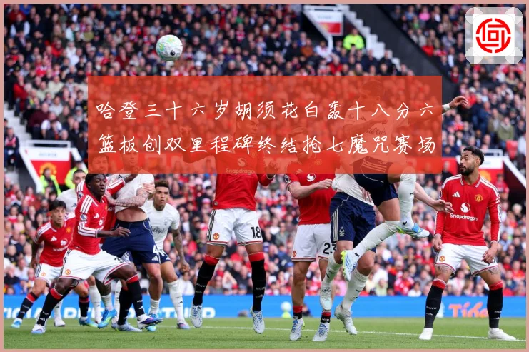 哈登三十六岁胡须花白轰十八分六篮板创双里程碑终结抢七魔咒赛场复盘：最新赛事动态与深度分析