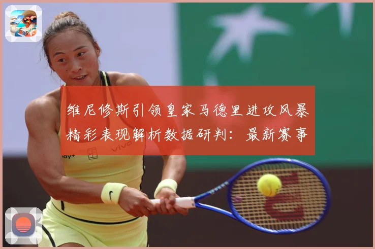 维尼修斯引领皇家马德里进攻风暴精彩表现解析数据研判：最新赛事动态与深度分析