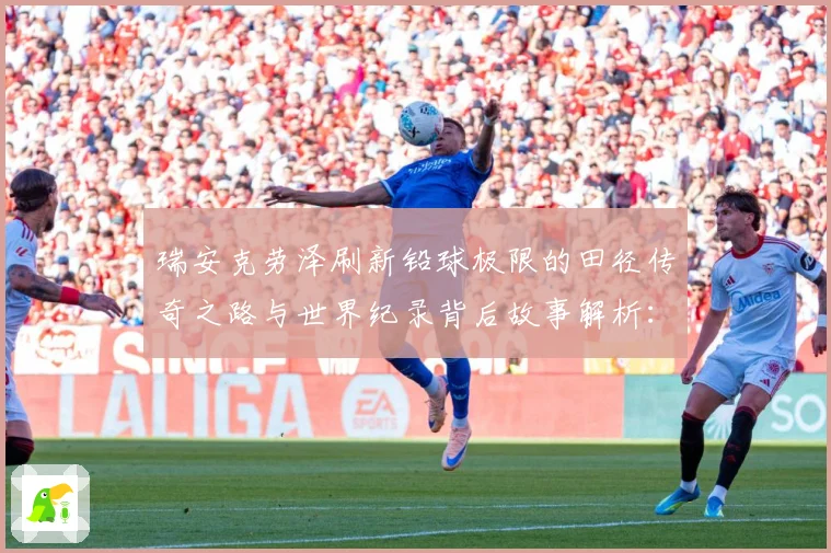 瑞安克劳泽刷新铅球极限的田径传奇之路与世界纪录背后故事解析：最新赛事动态与深度分析