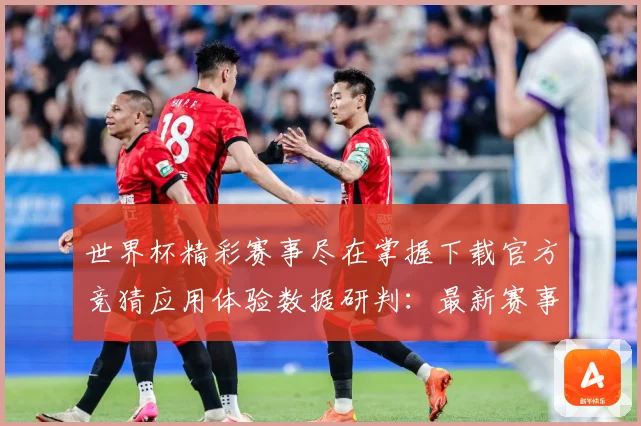 世界杯精彩赛事尽在掌握下载官方竞猜应用体验数据研判：最新赛事动态与深度分析