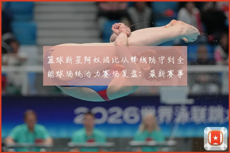 篮球新星阿奴诺比从锋线防守到全能球场统治力赛场复盘：最新赛事动态与深度分析