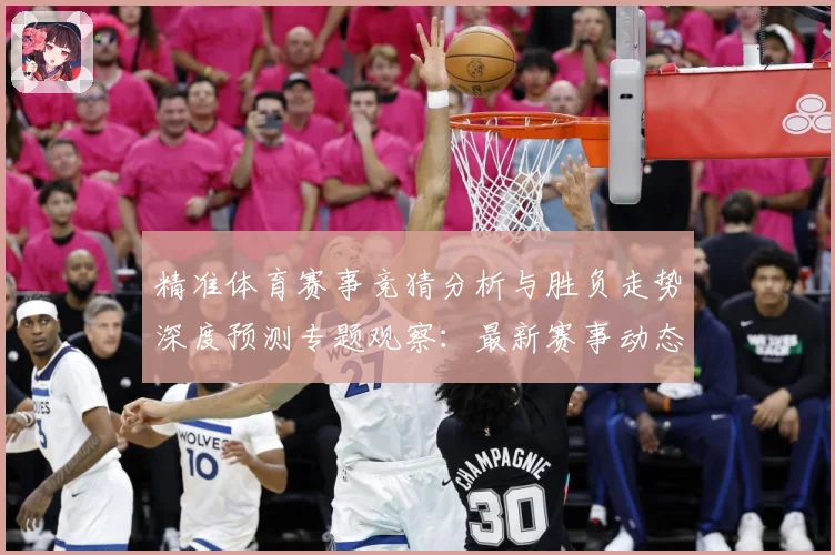 精准体育赛事竞猜分析与胜负走势深度预测专题观察：最新赛事动态与深度分析
