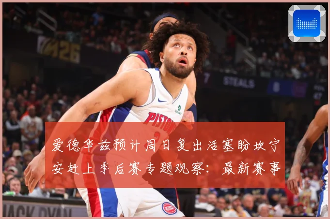 爱德华兹预计周日复出活塞盼坎宁安赶上季后赛专题观察：最新赛事动态与深度分析