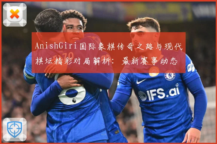 AnishGiri国际象棋传奇之路与现代棋坛精彩对局解析：最新赛事动态与深度分析