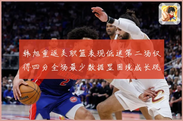 韩旭重返美职篮表现低迷第二场仅得四分全场最少数据显困境成长观察：最新赛事动态与深度分析