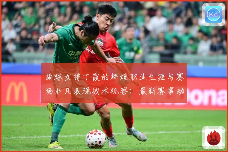 排球女将丁霞的辉煌职业生涯与赛场非凡表现战术观察：最新赛事动态与深度分析