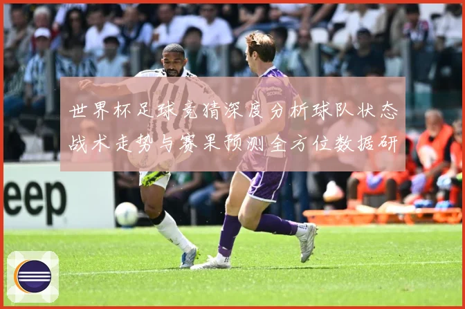 世界杯足球竞猜深度分析球队状态战术走势与赛果预测全方位数据研判：最新赛事动态与深度分析