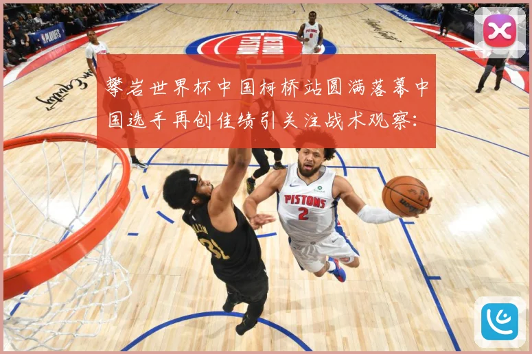 攀岩世界杯中国柯桥站圆满落幕中国选手再创佳绩引关注战术观察：最新赛事动态与深度分析