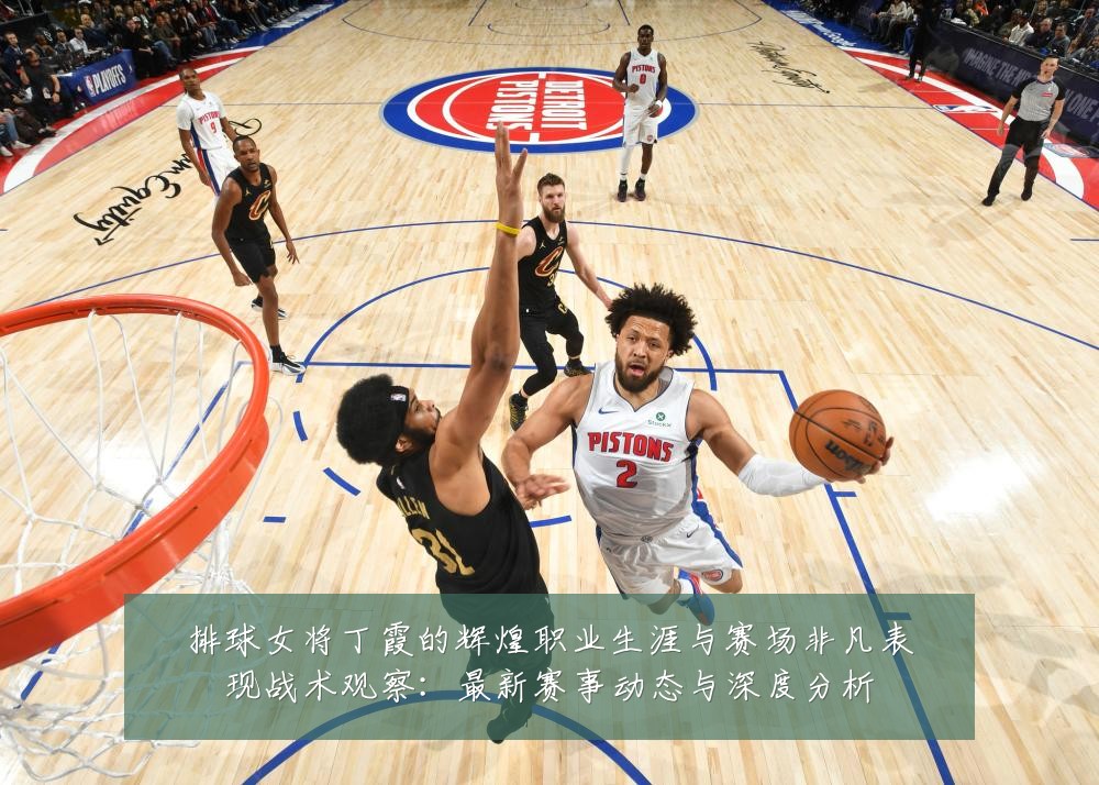 排球女将丁霞的辉煌职业生涯与赛场非凡表现战术观察：最新赛事动态与深度分析