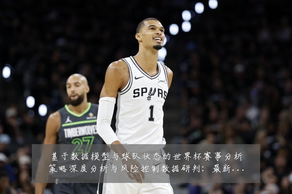 基于数据模型与球队状态的世界杯赛事分析策略深度分析与风险控制数据研判：最新赛事动态与深度分析