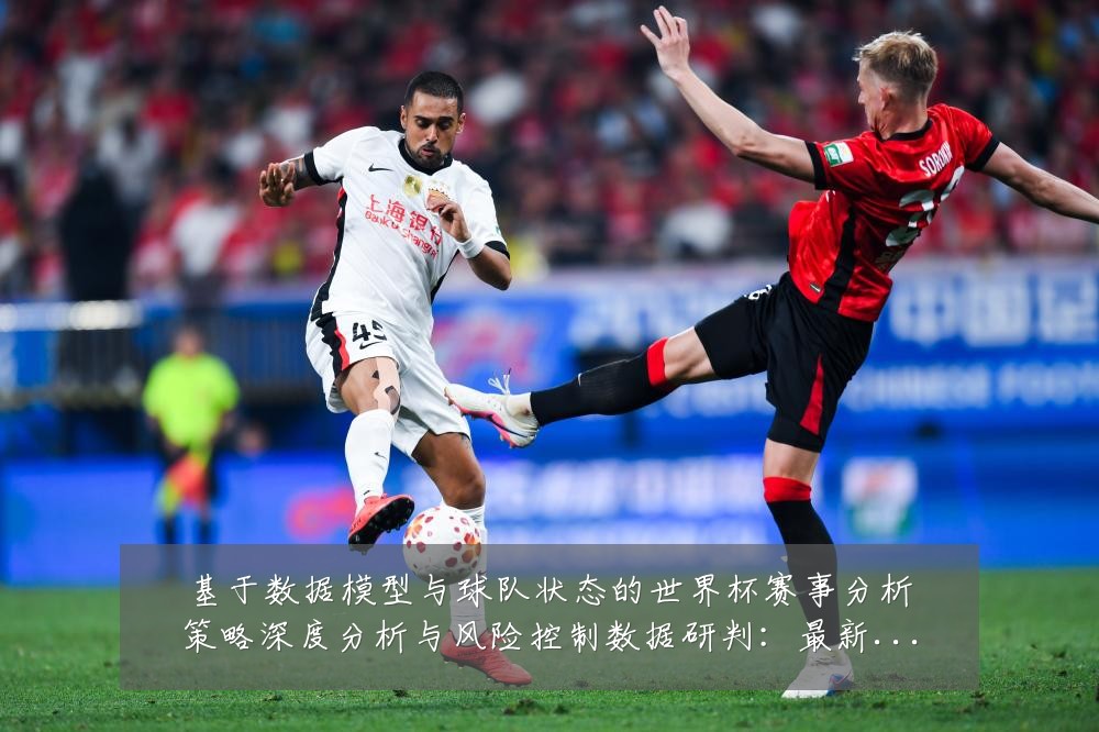 基于数据模型与球队状态的世界杯赛事分析策略深度分析与风险控制数据研判：最新赛事动态与深度分析