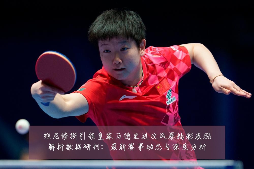 维尼修斯引领皇家马德里进攻风暴精彩表现解析数据研判：最新赛事动态与深度分析