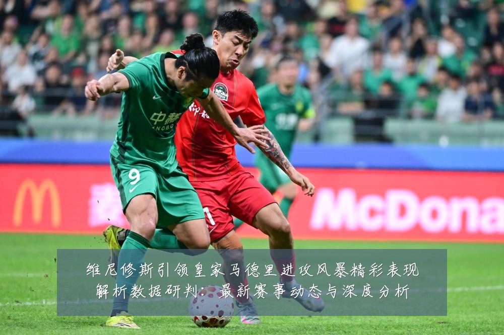 维尼修斯引领皇家马德里进攻风暴精彩表现解析数据研判：最新赛事动态与深度分析
