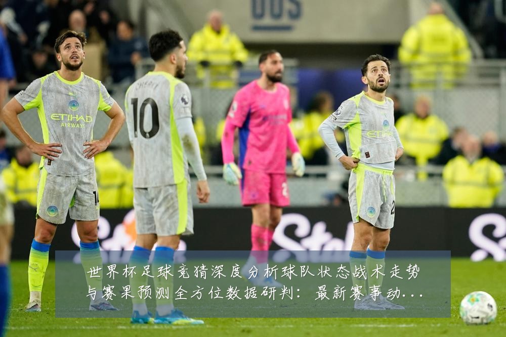 世界杯足球竞猜深度分析球队状态战术走势与赛果预测全方位数据研判：最新赛事动态与深度分析