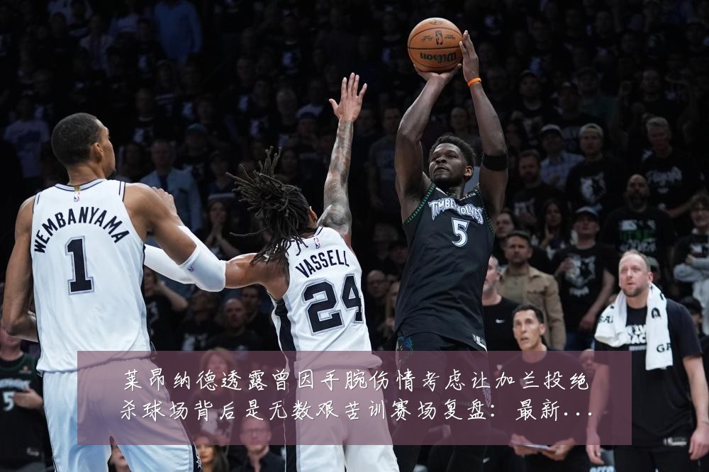 莱昂纳德透露曾因手腕伤情考虑让加兰投绝杀球场背后是无数艰苦训赛场复盘:最新赛事动态与深度分析