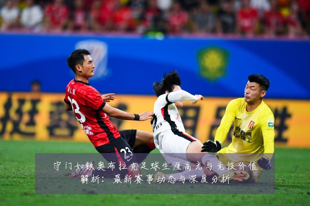 守门如铁奥布拉克足球生涯高光与竞技价值解析：最新赛事动态与深度分析