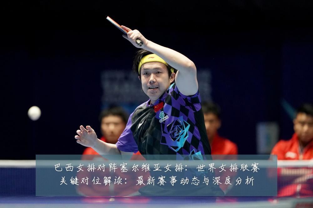 巴西女排对阵塞尔维亚女排：世界女排联赛关键对位解读：最新赛事动态与深度分析