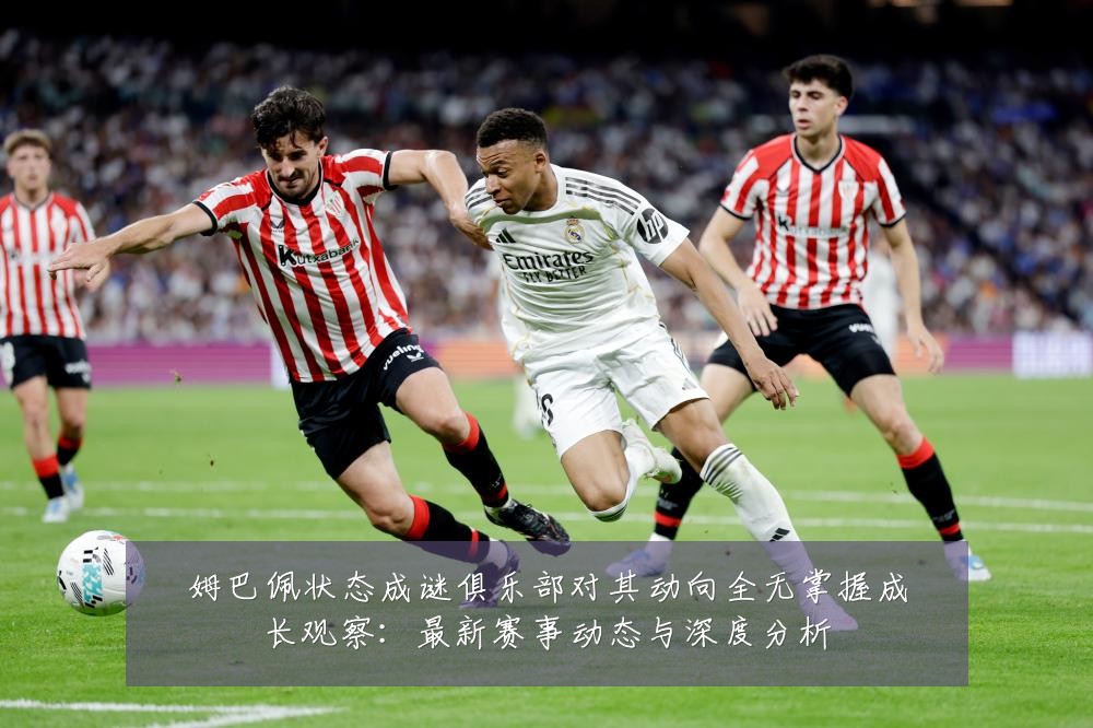 姆巴佩状态成谜俱乐部对其动向全无掌握成长观察:最新赛事动态与深度分析